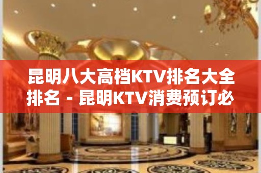 昆明八大高档KTV排名大全排名－昆明KTV消费预订必看攻略