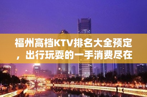 福州高档KTV排名大全预定，出行玩耍的一手消费尽在掌握之中