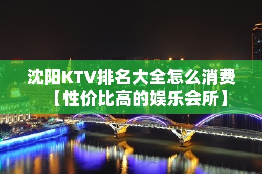 沈阳KTV排名大全怎么消费【性价比高的娱乐会所】