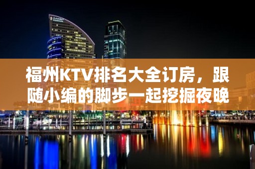 福州KTV排名大全订房，跟随小编的脚步一起挖掘夜晚的别样满足