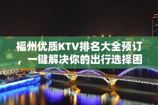 福州优质KTV排名大全预订，一键解决你的出行选择困难症