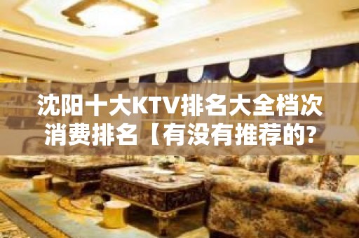 沈阳十大KTV排名大全档次消费排名【有没有推荐的?KTV排名大全】