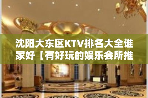 沈阳大东区KTV排名大全谁家好【有好玩的娱乐会所推荐吗】