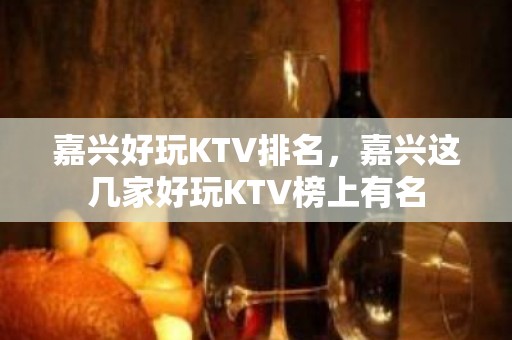 嘉兴好玩KTV排名，嘉兴这几家好玩KTV榜上有名