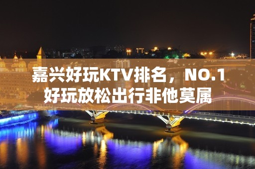 嘉兴好玩KTV排名，NO.1好玩放松出行非他莫属