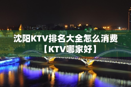 沈阳KTV排名大全怎么消费【KTV哪家好】