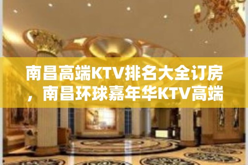 南昌高端KTV排名大全订房，南昌环球嘉年华KTV高端俱乐部好玩的