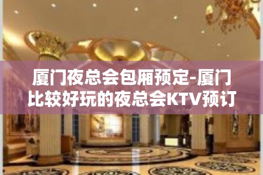 厦门夜总会包厢预定-厦门比较好玩的夜总会KTV预订