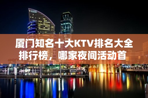 厦门知名十大KTV排名大全排行榜，哪家夜间活动首 选