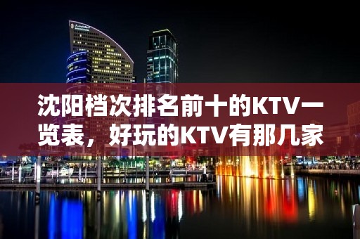 沈阳档次排名前十的KTV一览表，好玩的KTV有那几家