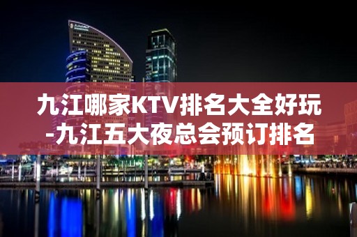 九江哪家KTV排名大全好玩-九江五大夜总会预订排名