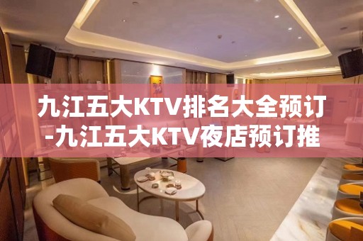 九江五大KTV排名大全预订-九江五大KTV夜店预订推荐