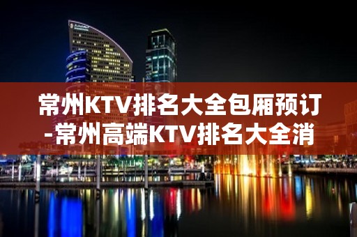 常州KTV排名大全包厢预订-常州高端KTV排名大全消费攻略