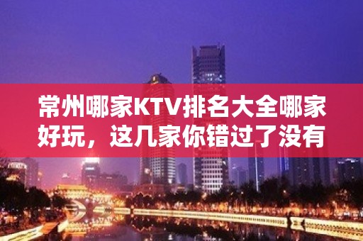 常州哪家KTV排名大全哪家好玩，这几家你错过了没有