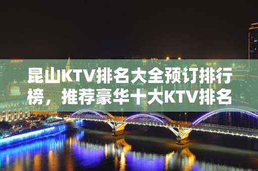 昆山KTV排名大全预订排行榜，推荐豪华十大KTV排名大全预订