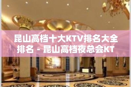 昆山高档十大KTV排名大全排名－昆山高档夜总会KTV预定