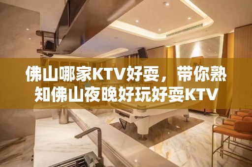 佛山哪家KTV好耍，带你熟知佛山夜晚好玩好耍KTV