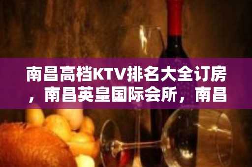 南昌高档KTV排名大全订房，南昌英皇国际会所，南昌排名前十 夜总