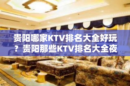 贵阳哪家KTV排名大全好玩？贵阳那些KTV排名大全夜总会好玩推荐