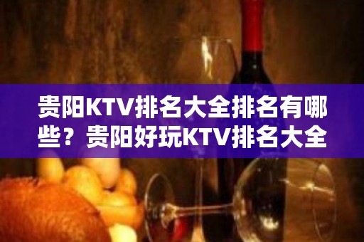 贵阳KTV排名大全排名有哪些？贵阳好玩KTV排名大全哪家上排行榜了