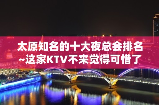 太原知名的十大夜总会排名~这家KTV不来觉得可惜了