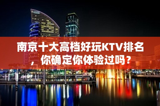 南京十大高档好玩KTV排名，你确定你体验过吗？