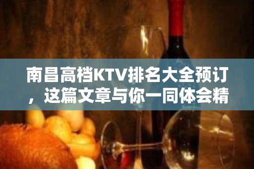 南昌高档KTV排名大全预订，这篇文章与你一同体会精致去处