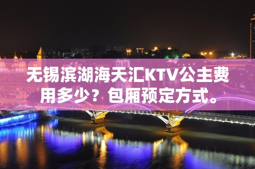 无锡滨湖海天汇KTV公主费用多少？包厢预定方式。