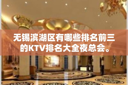 无锡滨湖区有哪些排名前三的KTV排名大全夜总会。