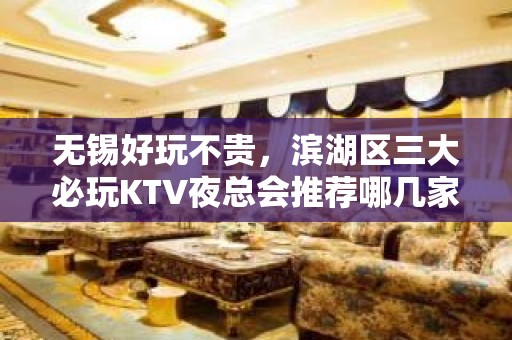 无锡好玩不贵，滨湖区三大必玩KTV夜总会推荐哪几家。