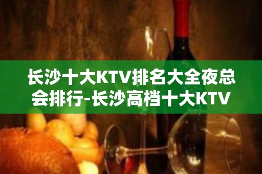 长沙十大KTV排名大全夜总会排行-长沙高档十大KTV排名大全预订