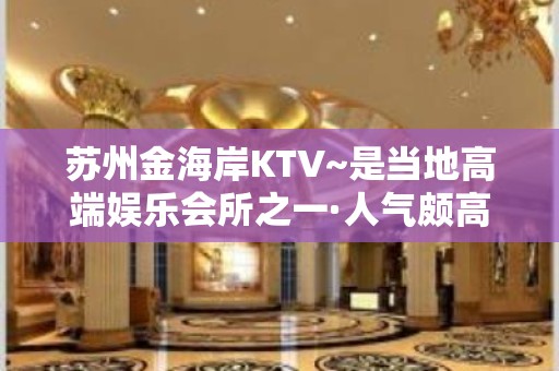 苏州金海岸KTV~是当地高端娱乐会所之一·人气颇高