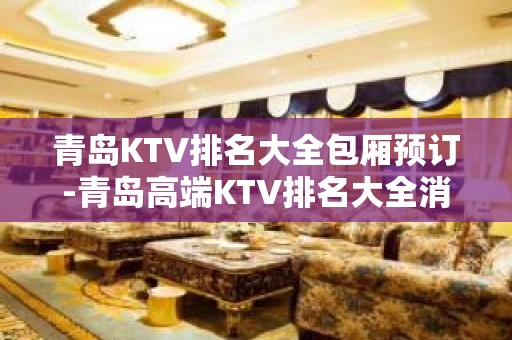 青岛KTV排名大全包厢预订-青岛高端KTV排名大全消费攻略