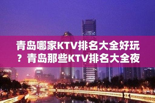 青岛哪家KTV排名大全好玩？青岛那些KTV排名大全夜总会好玩推荐