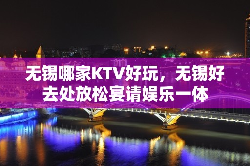 无锡哪家KTV好玩，无锡好去处放松宴请娱乐一体