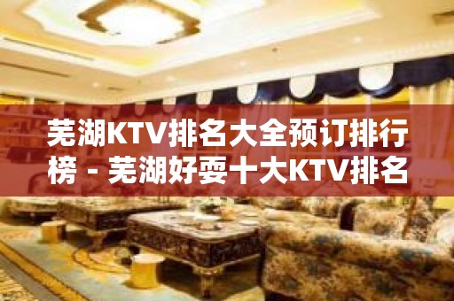 芜湖KTV排名大全预订排行榜－芜湖好耍十大KTV排名大全预订