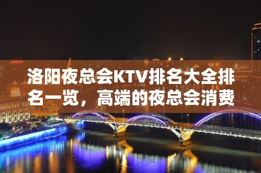 洛阳夜总会KTV排名大全排名一览，高端的夜总会消费水平