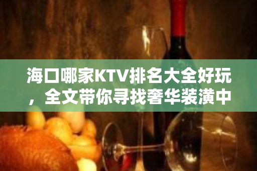 海口哪家KTV排名大全好玩，全文带你寻找奢华装潢中的欢乐