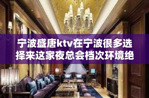 宁波盛唐ktv在宁波很多选择来这家夜总会档次环境绝对可以