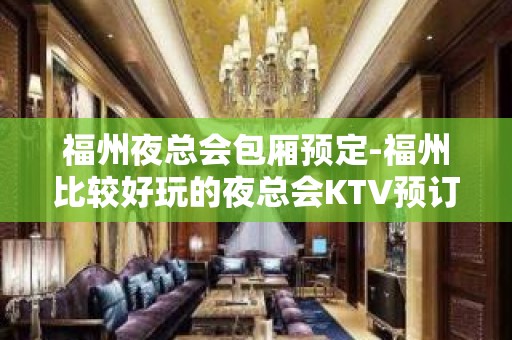 福州夜总会包厢预定-福州比较好玩的夜总会KTV预订