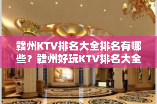 赣州KTV排名大全排名有哪些？赣州好玩KTV排名大全哪家上排行榜了