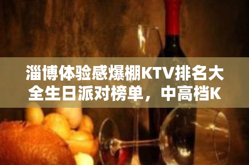 淄博体验感爆棚KTV排名大全生日派对榜单，中高档KTV排行一览