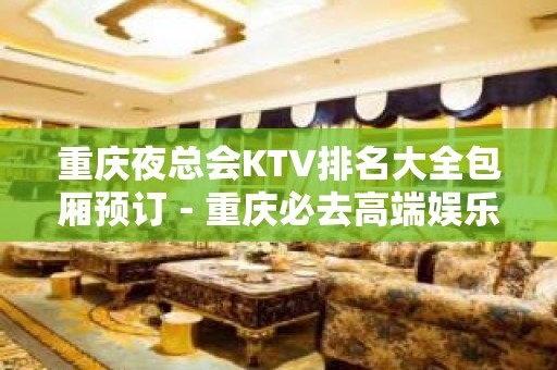 重庆夜总会KTV排名大全包厢预订－重庆必去高端娱乐场所