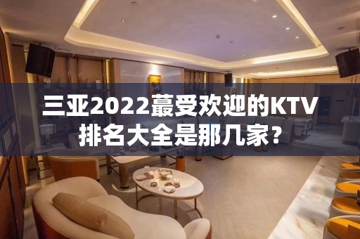 三亚2022蕞受欢迎的KTV排名大全是那几家？