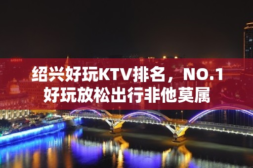 绍兴好玩KTV排名，NO.1好玩放松出行非他莫属