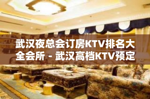 武汉夜总会订房KTV排名大全会所－武汉高档KTV预定