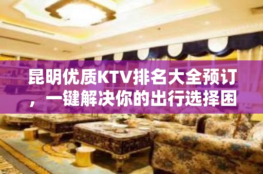 昆明优质KTV排名大全预订，一键解决你的出行选择困难症