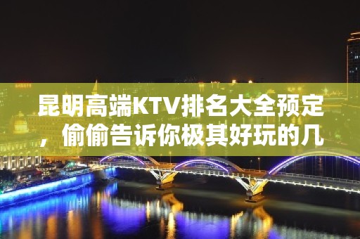 昆明高端KTV排名大全预定，偷偷告诉你极其好玩的几家好去处