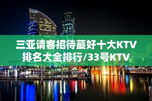 三亚请客招待蕞好十大KTV排名大全排行/33号KTV