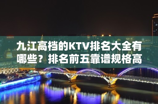 九江高档的KTV排名大全有哪些？排名前五靠谱规格高有档次